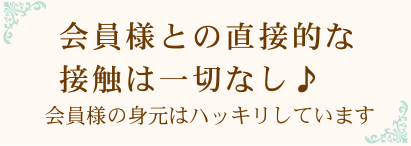 会員様との直接的な接触は一切なし♪会員様の身元はハッキリしています